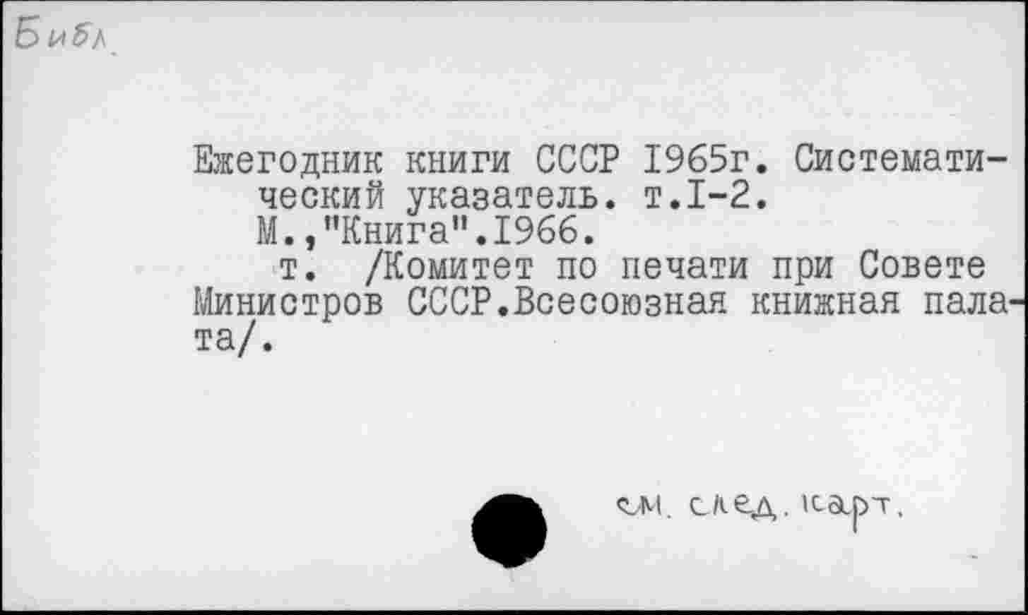 ﻿Ежегодник книги СССР 1965г. Систематический указатель, т.1-2.
М. /’Книга". 1966.
т. /Комитет по печати при Совете Министров СССР.Всесоюзная книжная пала та/.
гм. с кед. каирт.